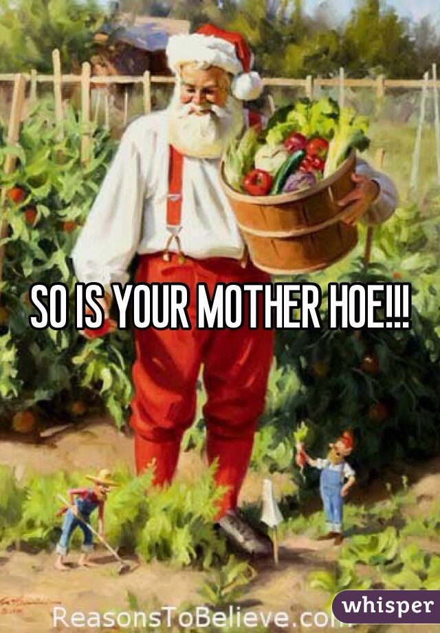 SO IS YOUR MOTHER HOE!!! 