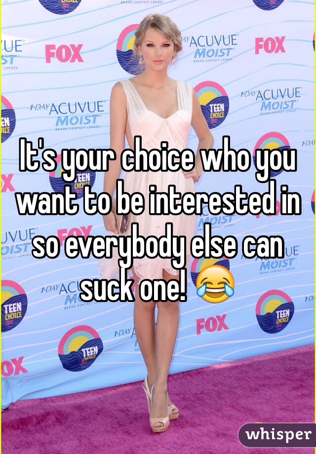 It's your choice who you want to be interested in so everybody else can suck one! 😂