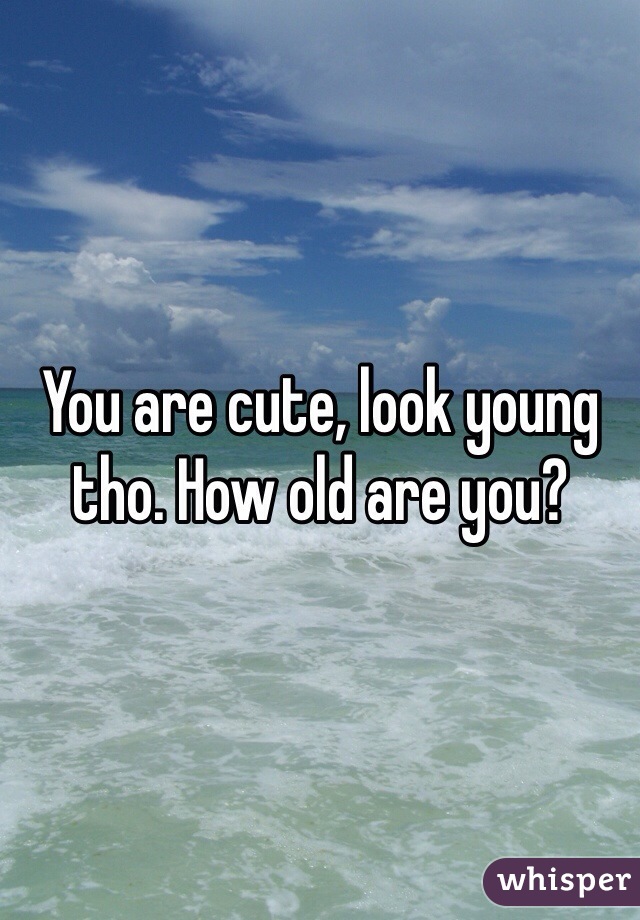 You are cute, look young tho. How old are you?