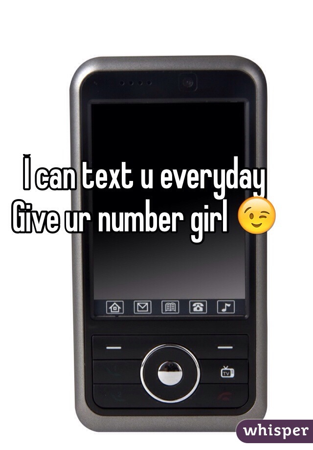 İ can text u everyday 
Give ur number girl 😉