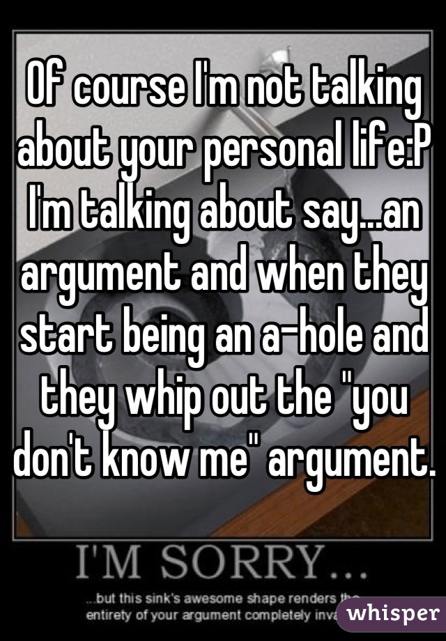 Of course I'm not talking about your personal life:P I'm talking about say...an argument and when they start being an a-hole and they whip out the "you don't know me" argument.