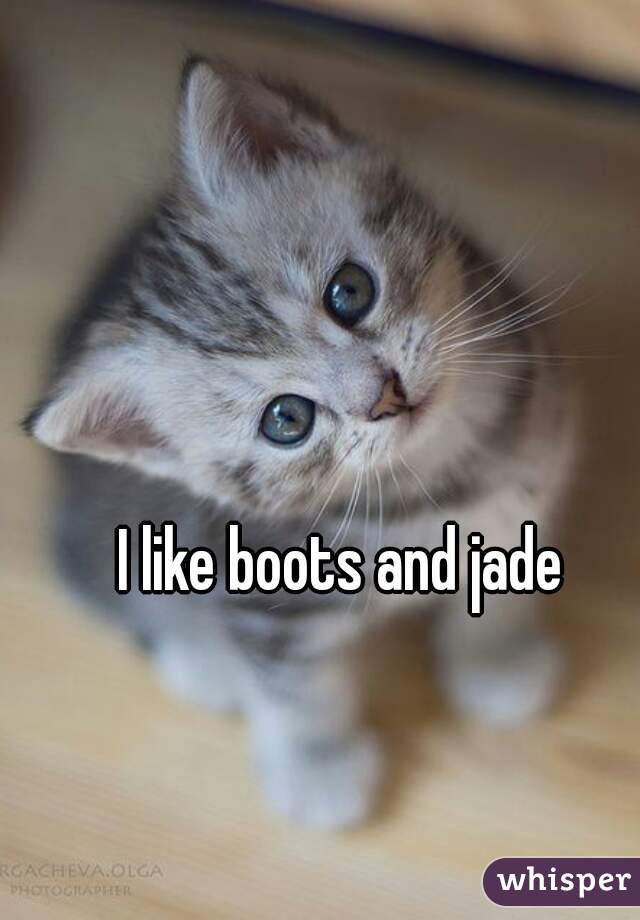 I like boots and jade