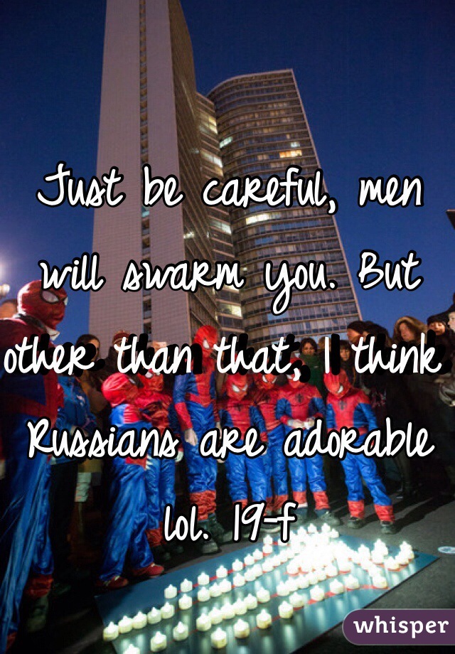 Just be careful, men will swarm you. But other than that, I think Russians are adorable lol. 19-f 