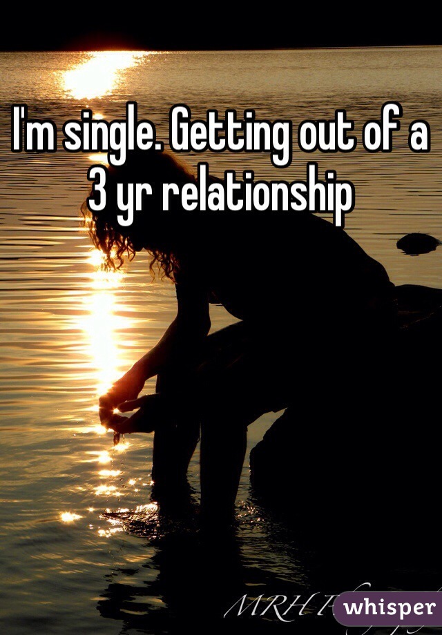 I'm single. Getting out of a 3 yr relationship 