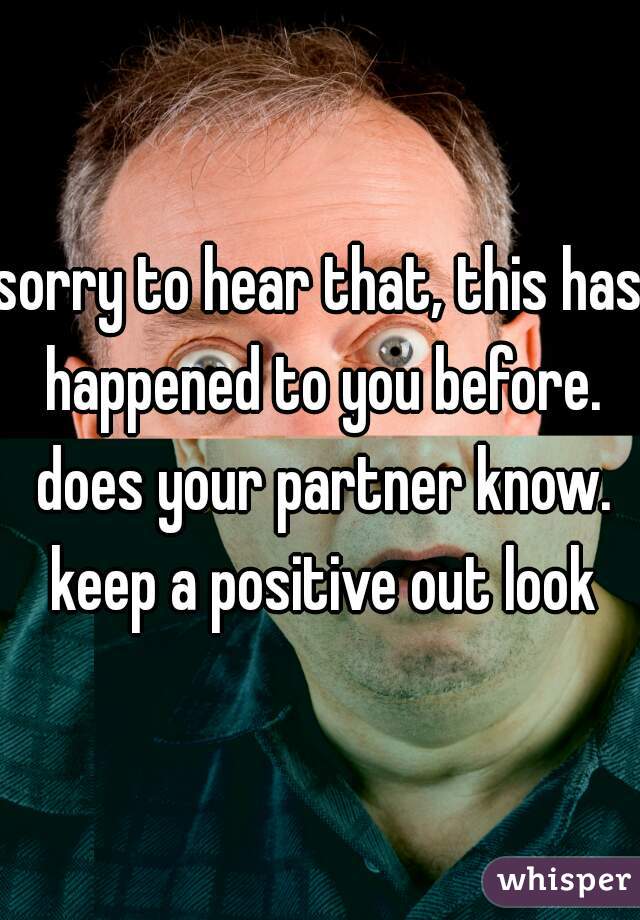 sorry to hear that, this has happened to you before. does your partner know. keep a positive out look
