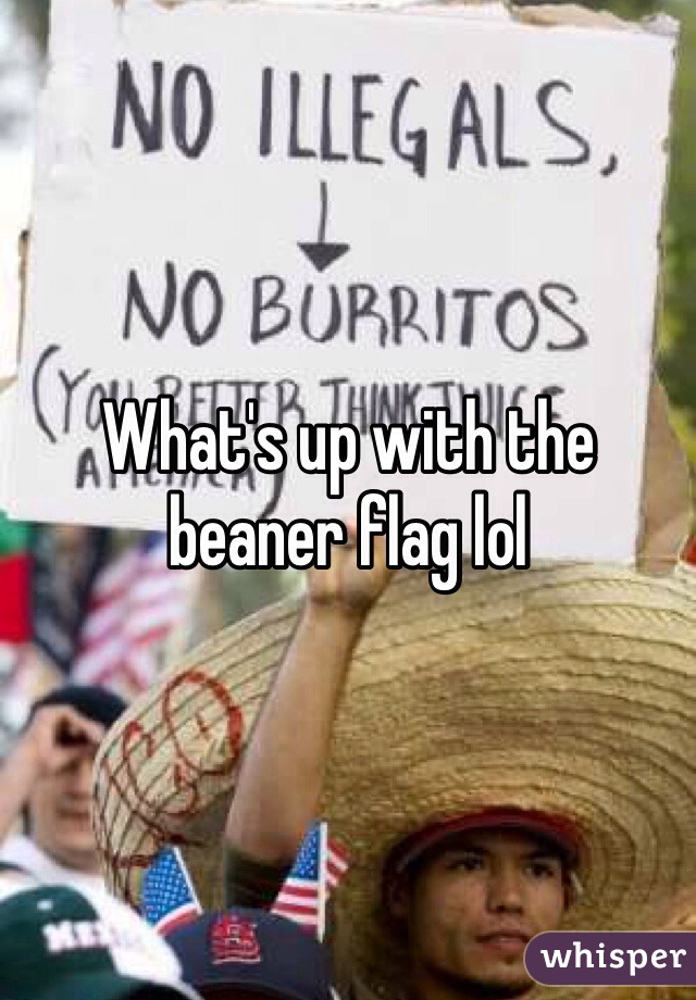 What's up with the beaner flag lol