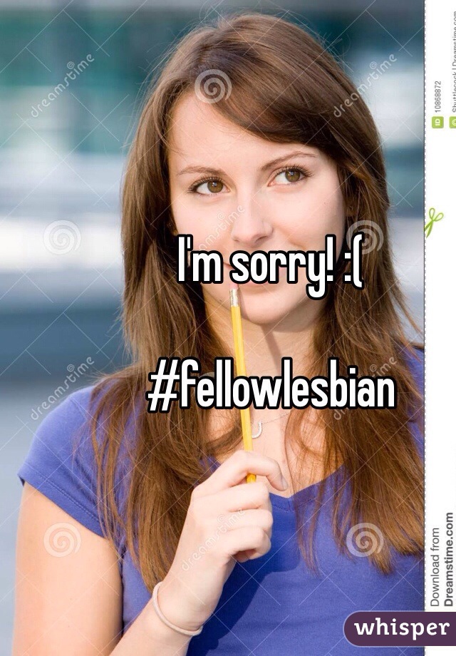I'm sorry! :( 

#fellowlesbian