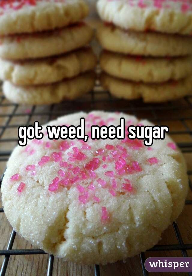 got weed, need sugar 