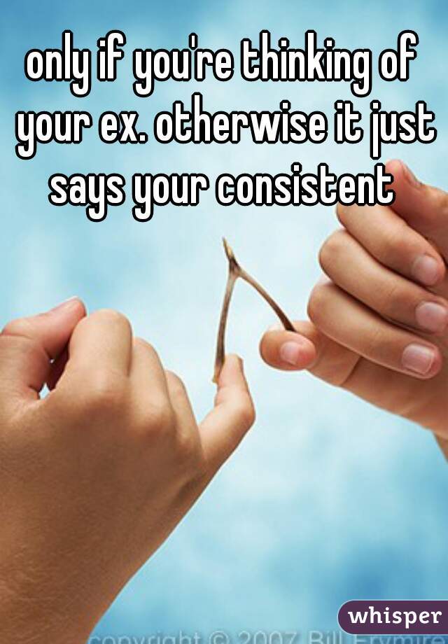 only if you're thinking of your ex. otherwise it just says your consistent 
