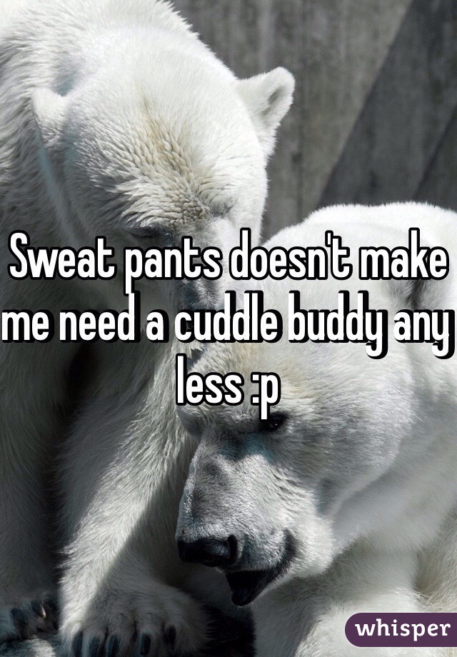 Sweat pants doesn't make me need a cuddle buddy any less :p