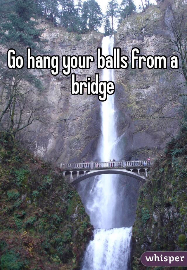 Go hang your balls from a bridge 