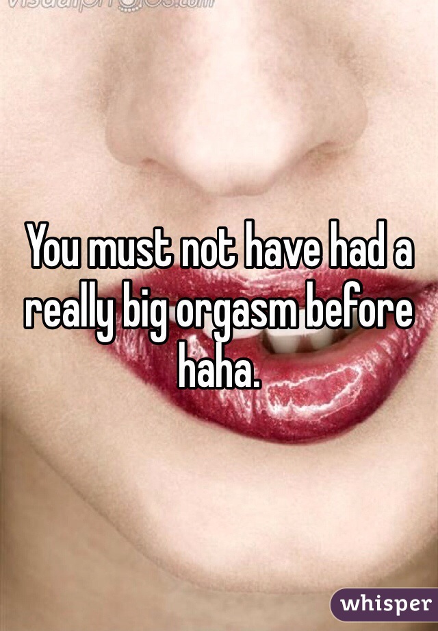 You must not have had a really big orgasm before haha.