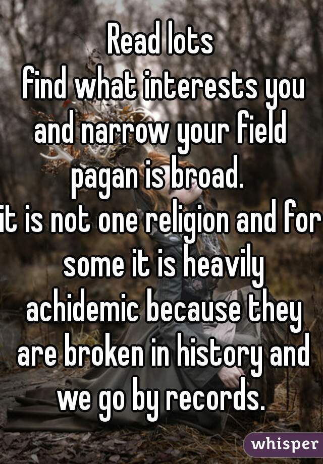 Read lots
 find what interests you and narrow your field 
pagan is broad. 
it is not one religion and for some it is heavily achidemic because they are broken in history and we go by records. 
