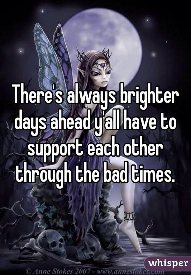There's always brighter days ahead y'all have to support each other through the bad times. 