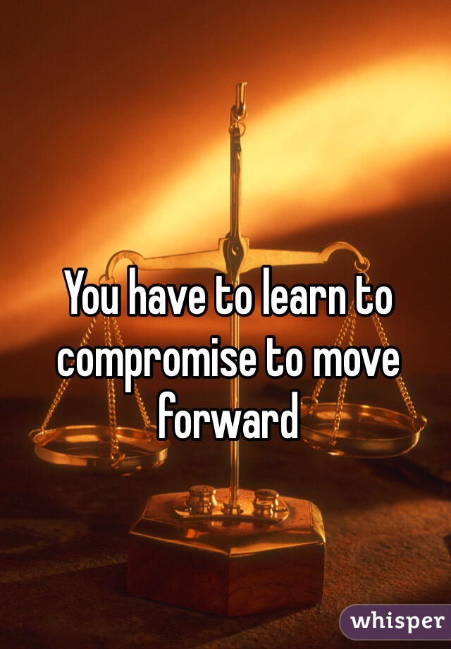 You have to learn to compromise to move forward 