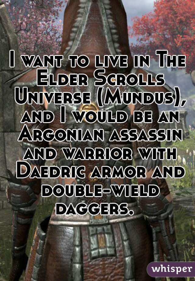 I want to live in The Elder Scrolls Universe (Mundus), and I would be an Argonian assassin and warrior with Daedric armor and double-wield daggers.  