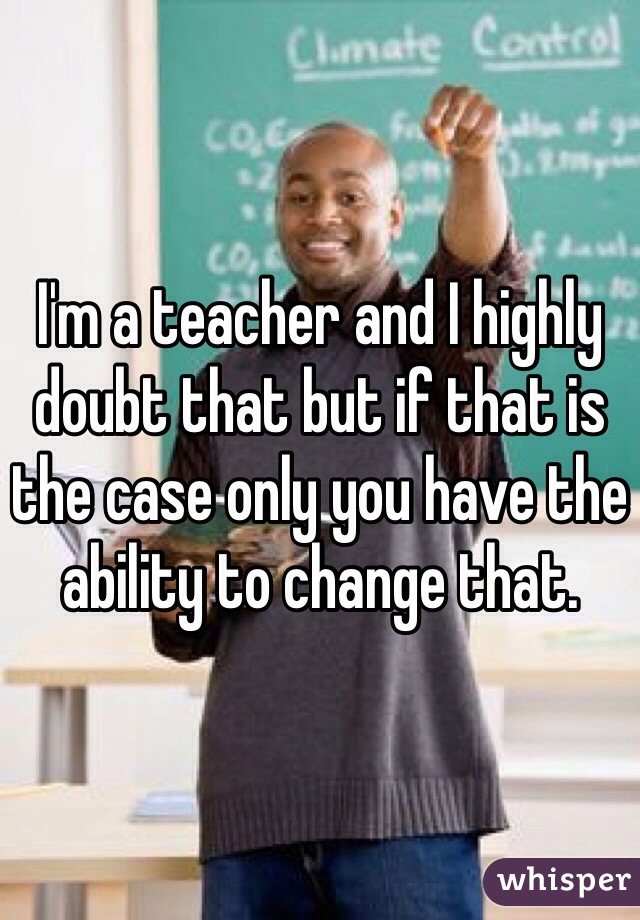 I'm a teacher and I highly doubt that but if that is the case only you have the ability to change that.