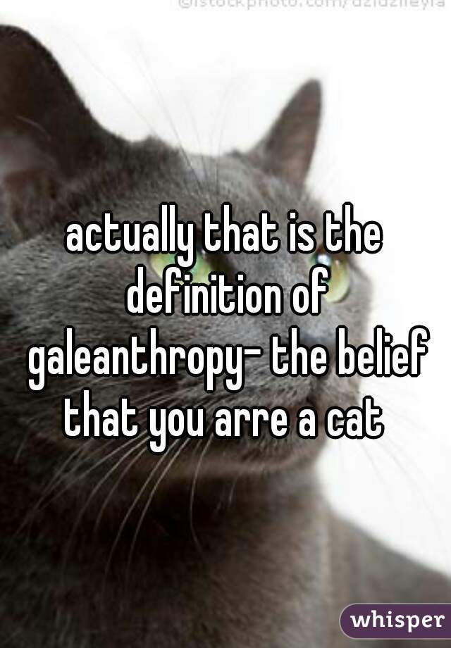 actually that is the definition of galeanthropy- the belief that you arre a cat 