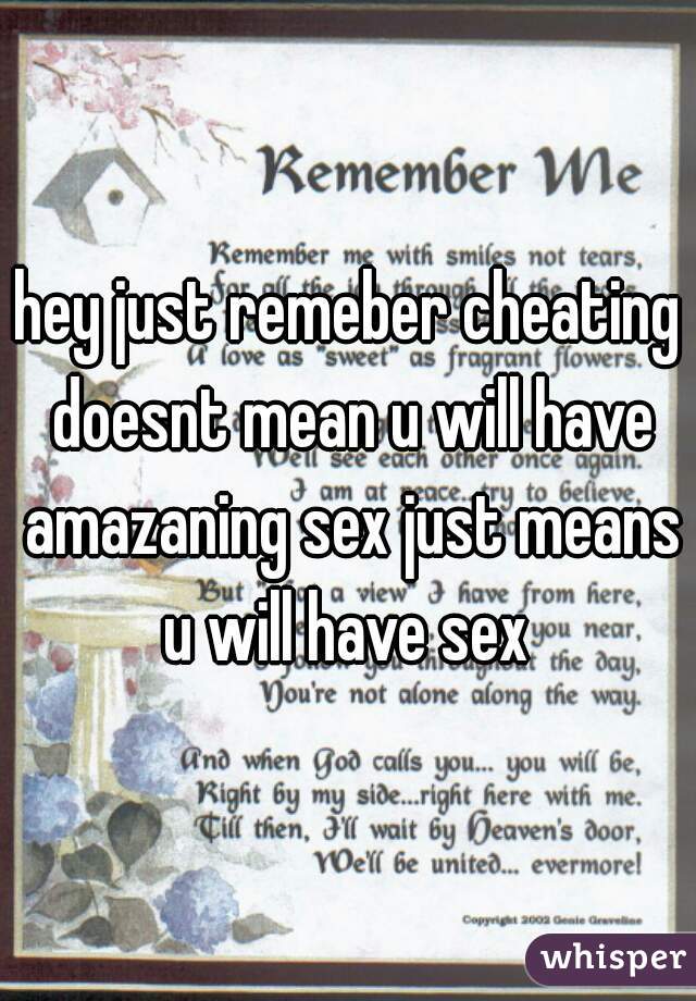 hey just remeber cheating doesnt mean u will have amazaning sex just means u will have sex 