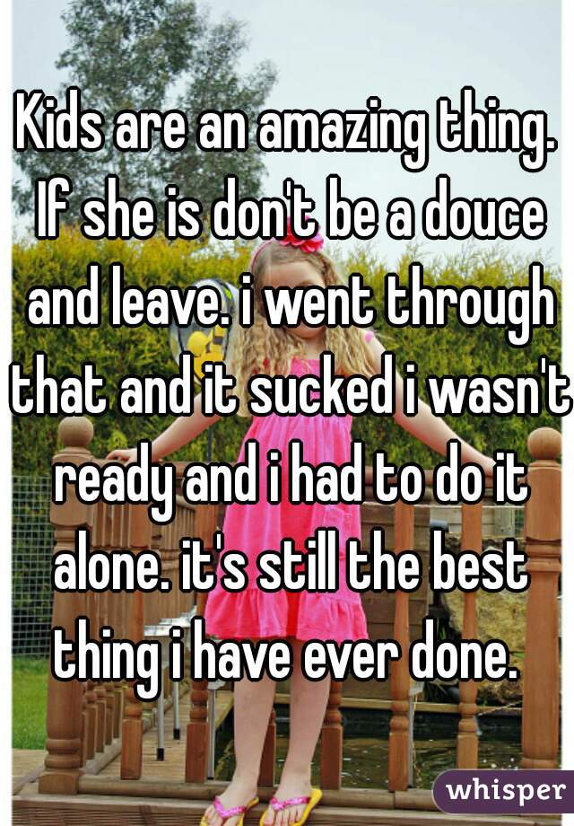 Kids are an amazing thing. If she is don't be a douce and leave. i went through that and it sucked i wasn't ready and i had to do it alone. it's still the best thing i have ever done. 