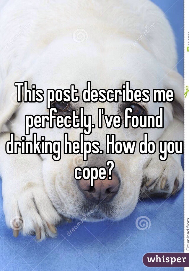 This post describes me perfectly. I've found drinking helps. How do you cope?