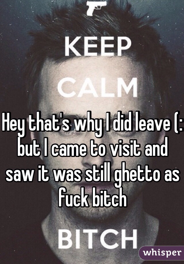 Hey that's why I did leave (: but I came to visit and saw it was still ghetto as fuck bitch  