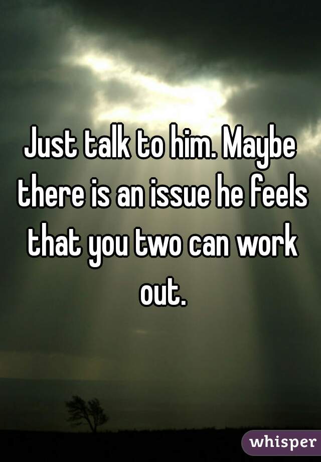 Just talk to him. Maybe there is an issue he feels that you two can work out.