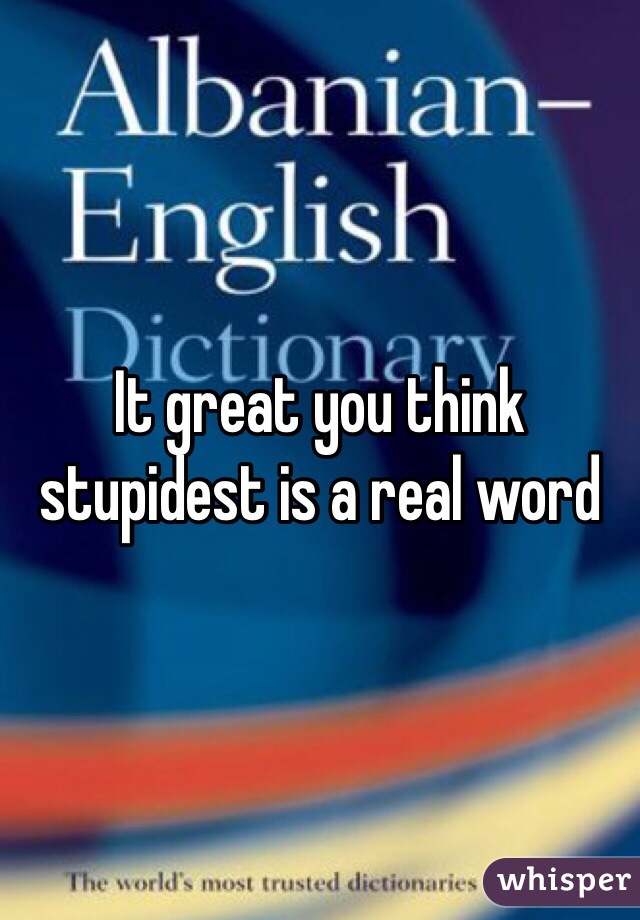 It great you think stupidest is a real word 