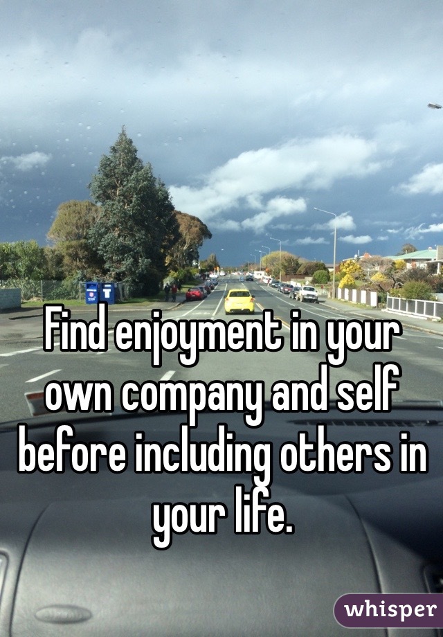 Find enjoyment in your own company and self before including others in your life. 
