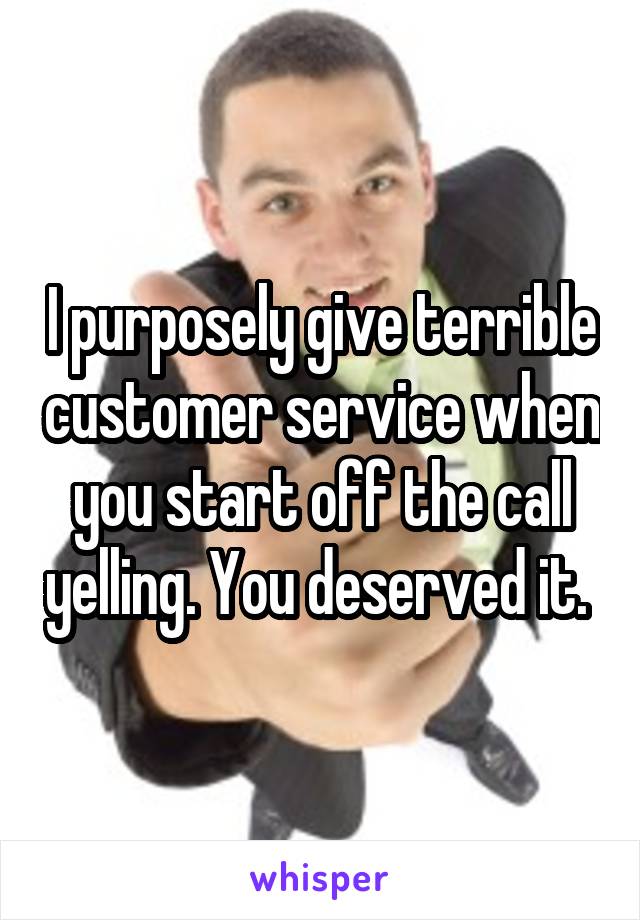 I purposely give terrible customer service when you start off the call yelling. You deserved it. 