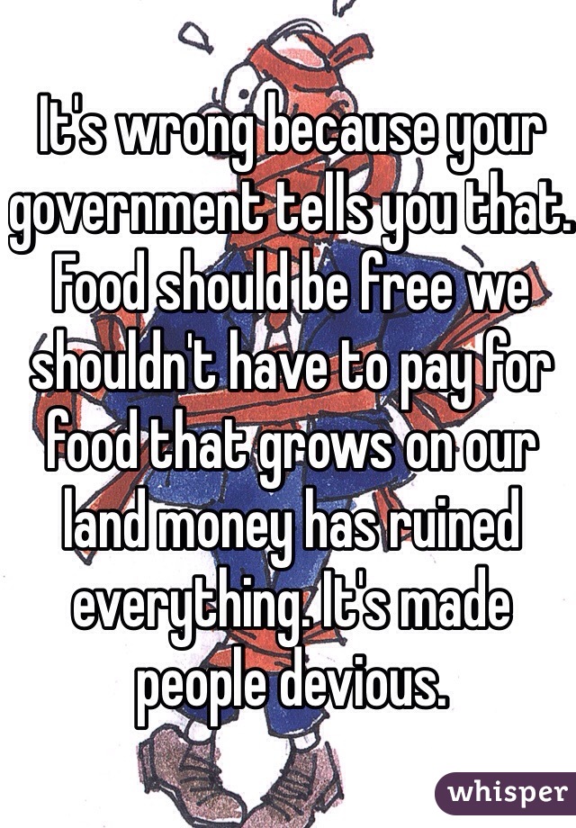 It's wrong because your government tells you that. Food should be free we shouldn't have to pay for food that grows on our land money has ruined everything. It's made people devious.
