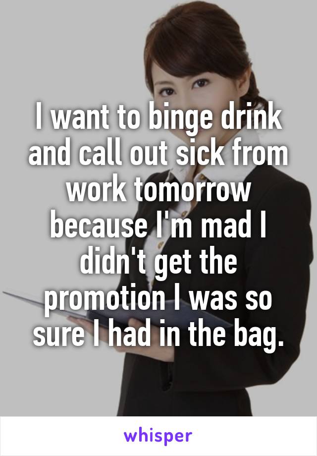 I want to binge drink and call out sick from work tomorrow because I'm mad I didn't get the promotion I was so sure I had in the bag.