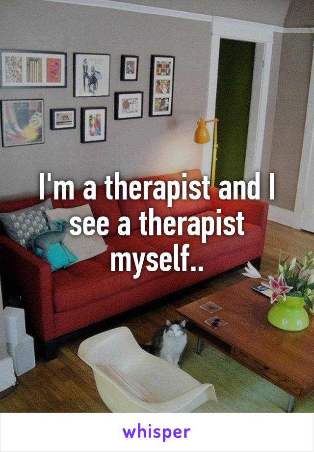 I'm a therapist and I see a therapist myself..