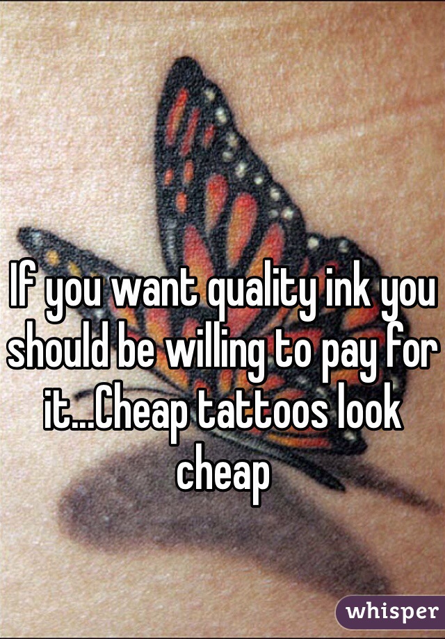 If you want quality ink you should be willing to pay for it...Cheap tattoos look cheap