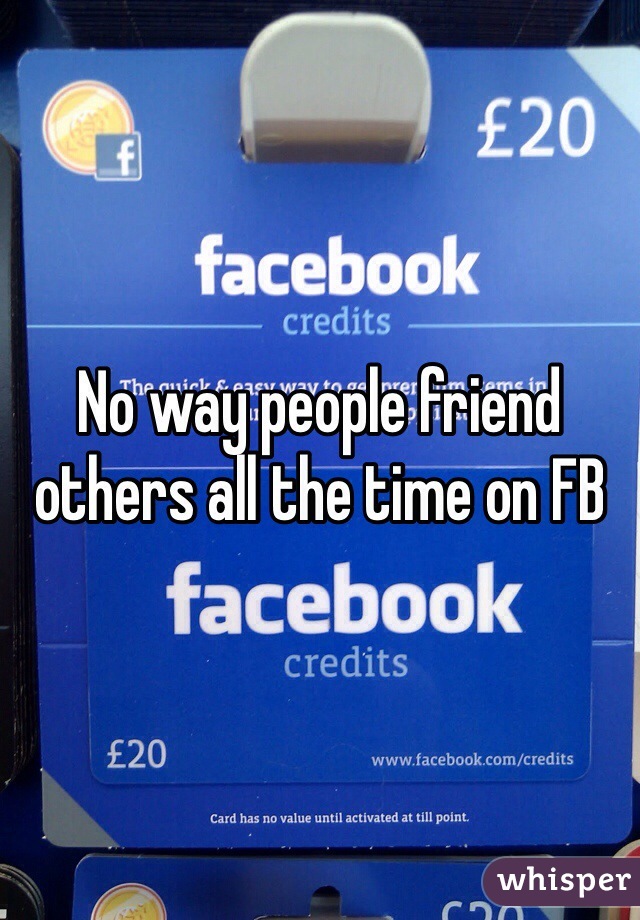 No way people friend others all the time on FB