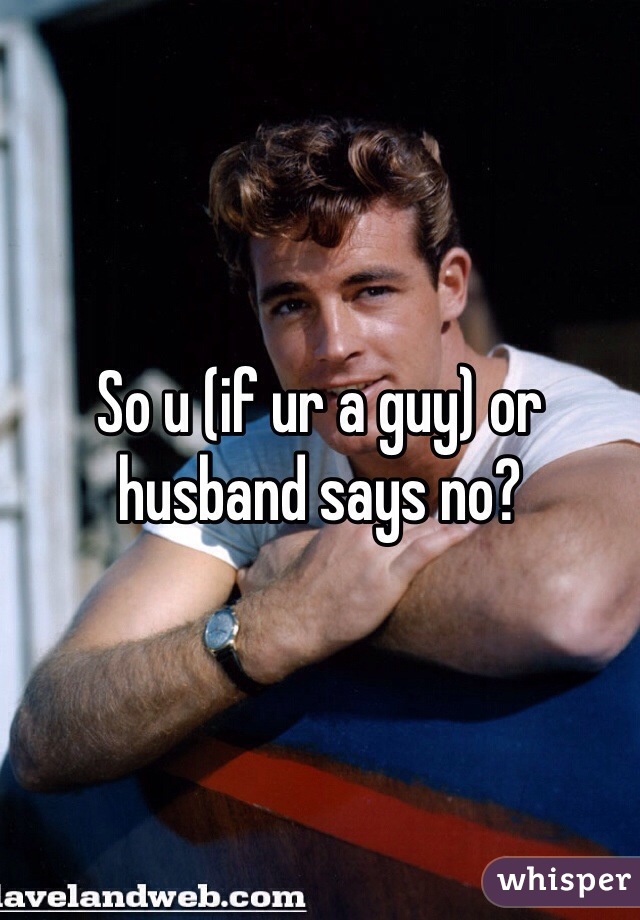So u (if ur a guy) or husband says no?