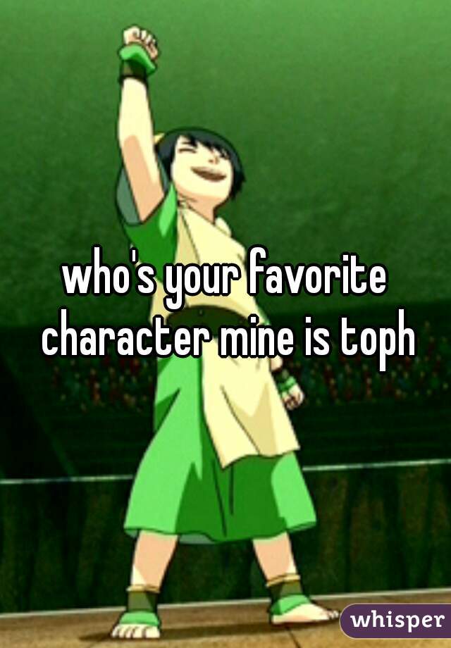 who's your favorite character mine is toph