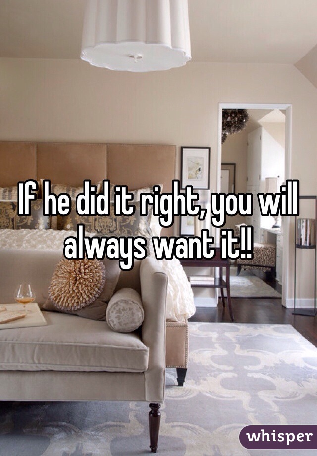 If he did it right, you will always want it!! 