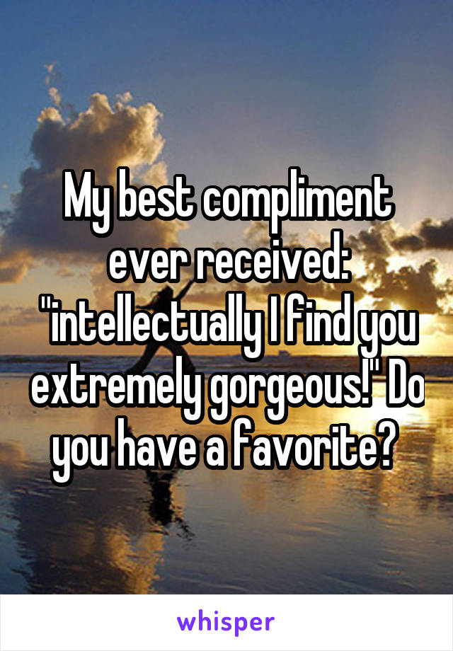 My best compliment ever received: "intellectually I find you extremely gorgeous!" Do you have a favorite? 