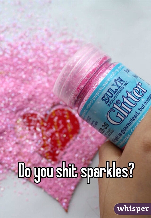 Do you shit sparkles?