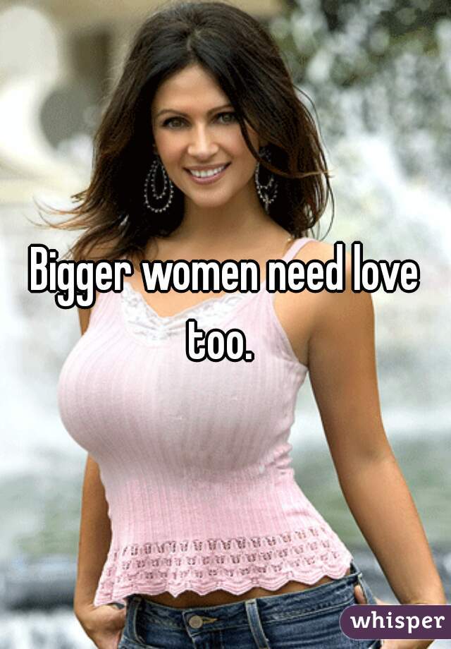 Bigger women need love too.  