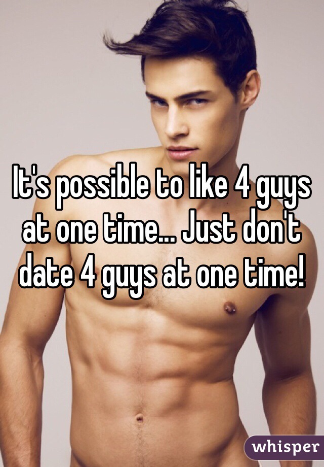 It's possible to like 4 guys at one time... Just don't date 4 guys at one time! 