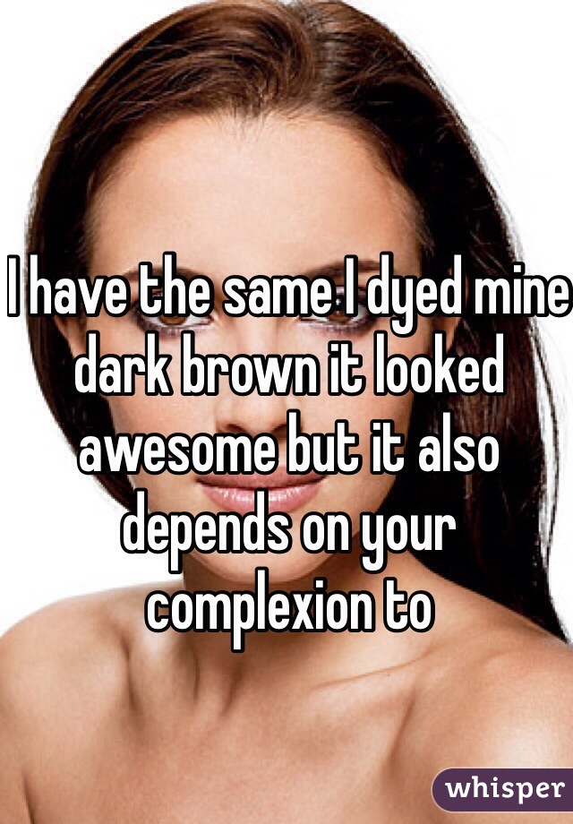 I have the same I dyed mine dark brown it looked awesome but it also depends on your complexion to 
