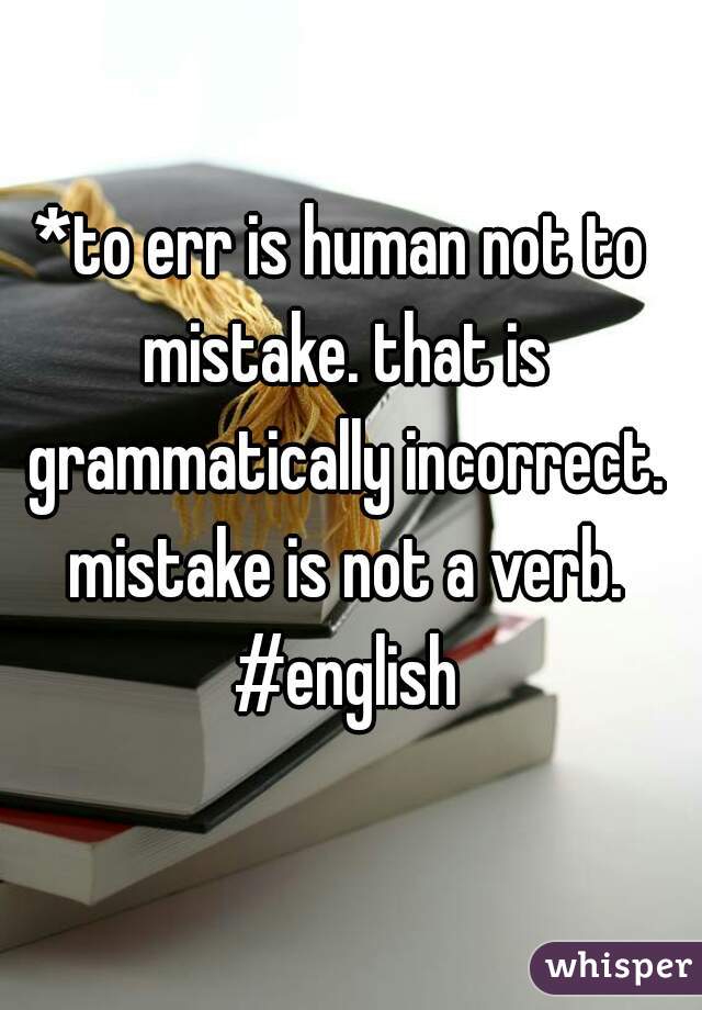 *to err is human not to mistake. that is grammatically incorrect. mistake is not a verb. #english