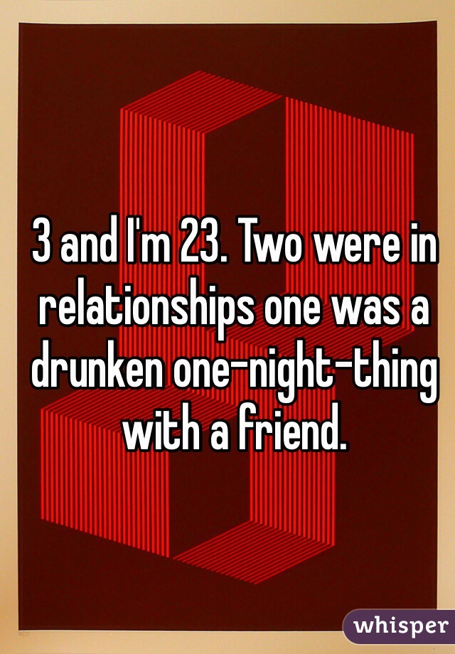 3 and I'm 23. Two were in relationships one was a drunken one-night-thing with a friend. 