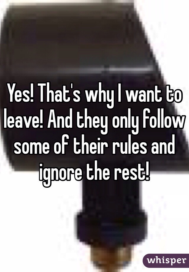 Yes! That's why I want to leave! And they only follow some of their rules and ignore the rest!