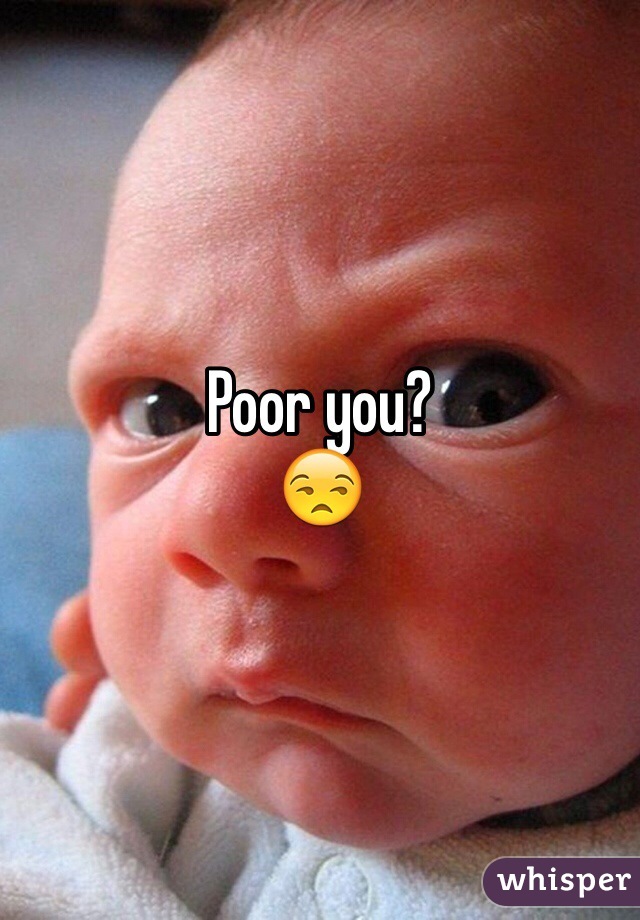 Poor you?
😒