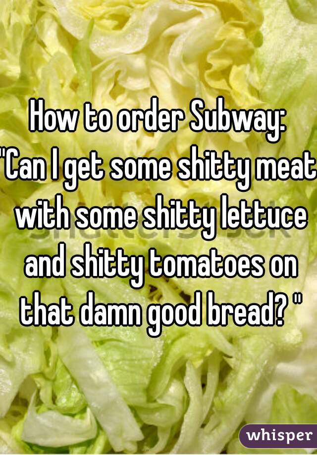 How to order Subway:
"Can I get some shitty meat with some shitty lettuce and shitty tomatoes on that damn good bread? "