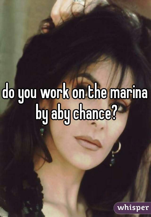 do you work on the marina by aby chance?