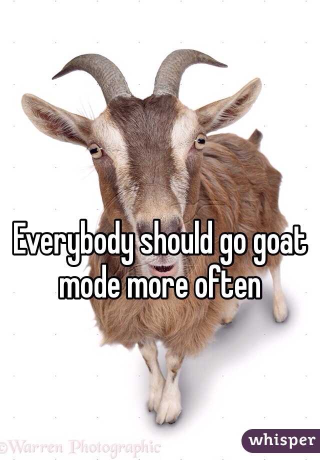 Everybody should go goat mode more often